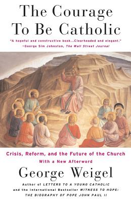 The Courage to Be Catholic: Crisis, Reform and the Future of the Church - Weigel, George