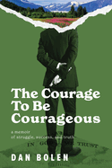 The Courage To Be Courageous: A memoir of struggle, success, and truth