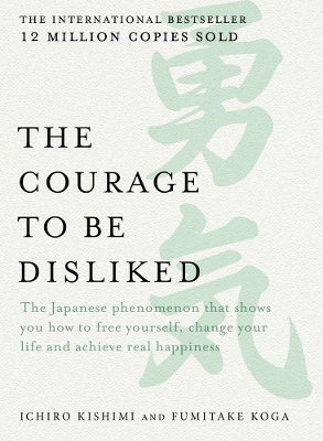 The Courage to be Disliked: The Japanese phenomenon that shows you how to free yourself, change your life and achieve real happiness - Kishimi, Ichiro, and Koga, Fumitake