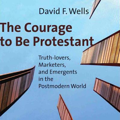 The Courage to Be Protestant Lib/E: Truth-Lovers, Marketers, and Emergents in the Postmodern World - Wells, David, Dr., and Souer, Bob, Mr. (Read by)