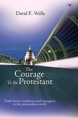 The Courage to be Protestant: Truth-Lovers, Marketers And Emergents In The Post-Modern World - Wells, David F