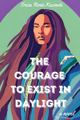 The Courage to Exist in Daylight - Kucinski, Tricia Rene
