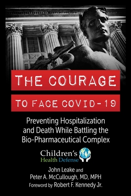 The Courage to Face Covid-19: Preventing Hospitalization and Death While Battling the Bio-Pharmaceutical Complex - Leake, John, and McCullough, Peter A, MD, MPH, and Kennedy, Robert F, Jr. (Foreword by)