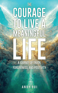 The Courage to Live a Meaningful Life: A Journey of Truth, Forgiveness, and Positivity