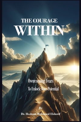 The Courage Within: Overcoming Fears to Unlock Your Potential - Elsherif, Hesham Mohamed, Dr.