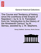 The Course and Tendency of History Since the Overthrow of the Empire of Napoleon I, by G.G. Gervinus, Tr. from His 'Introduction to the History of the Nineteenth Century' by M. Sernau Assisted by J.M. Stephens, to Vindicate Prof. Gervinus from His