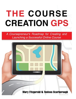 The Course Creation GPS: A Coursepreneur's Roadmap for Creating and Launching a Successful Online Course - Scarborough, Teekwa, and Fitzgerald, Mary