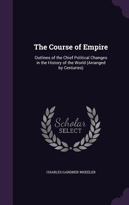 The Course of Empire: Outlines of the Chief Political Changes in the History of the World (Arranged by Centuries) - Wheeler, Charles Gardner