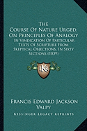 The Course Of Nature Urged, On Principles Of Analogy: In Vindication Of Particular Texts Of Scripture From Skeptical Objections, In Sixty Sections (1839)