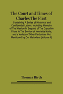 The Court And Times Of Charles The First: Containing A Series Of Historical And Confidential Letters, Including Memoirs Of The Mission In England Of The Capuchin Friars In The Service Of Henrietta Maria, And A Variety Of Other Particulars Not Mentioned...