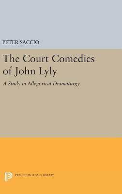 The Court Comedies of John Lyly: A Study in Allegorical Dramaturgy - Saccio, Peter