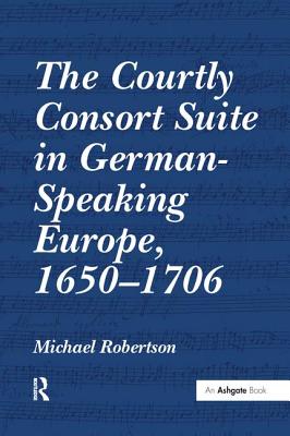 The Courtly Consort Suite in German-Speaking Europe, 1650-1706 - Robertson, Michael