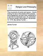 The Covenants of Works and Grace, - God's Writing His Law in the Hearts of His People, - And Engaging to Be Their God, Explained in a Sermon on Jeremiah XXXI. 33. Preached in Cannon-Street, Birmingham, November 11, 1770. by James Turner.