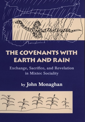 The Covenants with Earth and Rain: Exchange, Sacrifice, and Revelation in Mixtec Society - Monaghan, John D.
