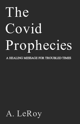 The Covid Prophecies: A Healing Message for Troubled Times - LeRoy, A