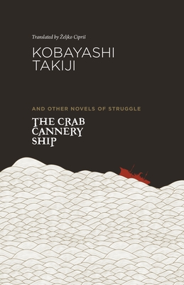 The Crab Cannery Ship and Other Novels of Struggle - Kobayashi, Takiji, and Cipris, Zeljko (Translated by)