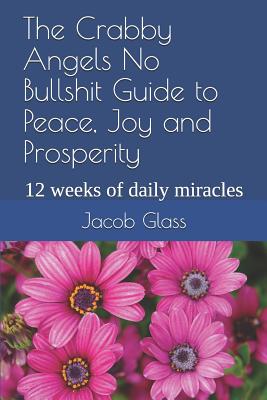 The Crabby Angels No Bullshit Guide to Peace, Joy and Prosperity: 12 Weeks of Daily Miracles - Glass, Jacob