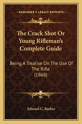 The Crack Shot Or Young Rifleman's Complete Guide: Being A Treatise On The Use Of The Rifle (1868) - Barber, Edward C