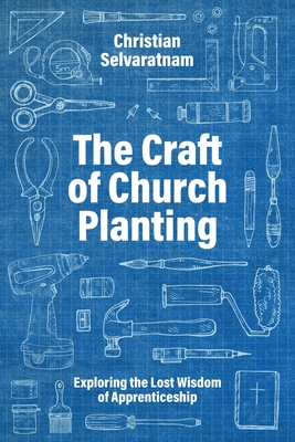 The Craft of Church Planting: Exploring the Lost Wisdom of Apprenticeship - Selvaratnam, Christian