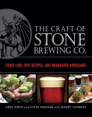 The Craft of Stone Brewing Co.: Liquid Lore, Epic Recipes, and Unabashed Arrogance - Koch, Greg, and Wagner, Steve, and Clemens, Randy