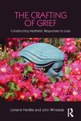 The Crafting of Grief: Constructing Aesthetic Responses to Loss - Hedtke, Lorraine, and Neimeyer, Robert A. (Series edited by), and Winslade, John
