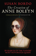 The Creation of Anne Boleyn: In Search of the Tudors' Most Notorious Queen