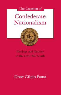 The Creation of Confederate Nationalism: Ideology and Identity in the Civil War South - Faust, Drew Gilpin, President