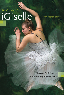 The Creation of iGiselle: Classical Ballet Meets Contemporary Video Games - Stovel, Nora Foster (Editor)