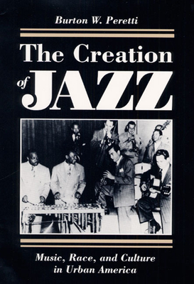 The Creation of Jazz: Music, Race, and Culture in Urban America - Peretti, Burton W