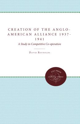 The Creation of the Anglo-American Alliance 1937-1941: A Study in Competitive Co-Operation - Reynolds, David