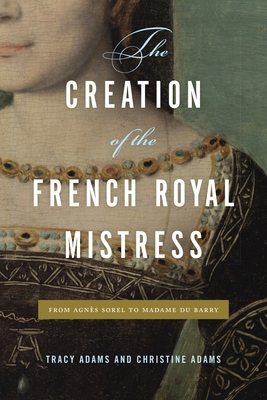 The Creation of the French Royal Mistress: From Agns Sorel to Madame Du Barry - Adams, Tracy, and Adams, Christine