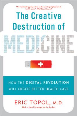The Creative Destruction of Medicine: How the Digital Revolution Will Create Better Health Care - Topol, Eric, M.D.