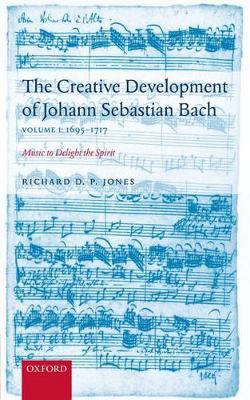 The Creative Development of J. S. Bach Volume 1: 1695-1717: Music to Delight the Spirit - Jones, Richard D. P.