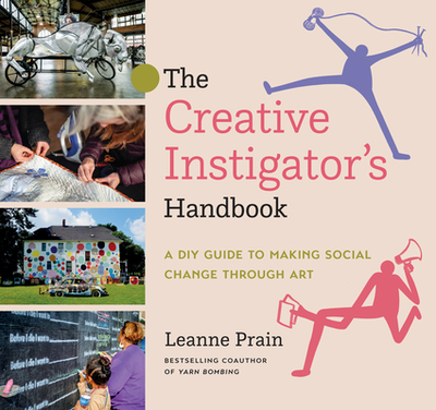 The Creative Instigator's Handbook: A DIY Guide to Making Social Change Through Art - Prain, Leanne