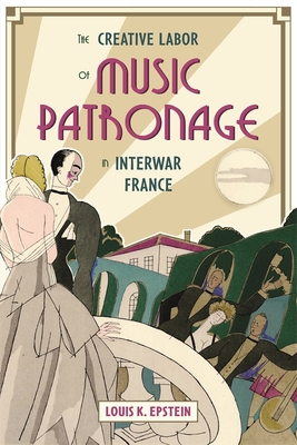 The Creative Labor of Music Patronage in Interwar France - Epstein, Louis K