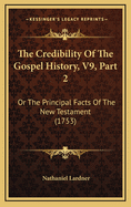 The Credibility of the Gospel History, V9, Part 2: Or the Principal Facts of the New Testament (1753)