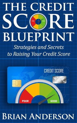 The Credit Score Blueprint: Strategies and Secrets to Raising Your Credit Score: Strategies and Secrets to Raising Your Credit Score - Anderson, Brian