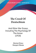 The Creed of Deutschtum: And Other War Essays, Including the Psychology of the Kaiser