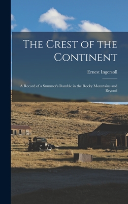 The Crest of the Continent: a Record of a Summer's Ramble in the Rocky Mountains and Beyond - Ingersoll, Ernest 1852-1946