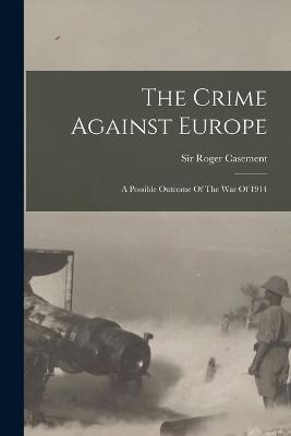 The Crime Against Europe: A Possible Outcome Of The War Of 1914 - Casement, Roger, Sir