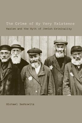 The Crime of My Very Existence: Nazism and the Myth of Jewish Criminality - Berkowitz, Michael, Prof.