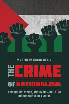 The Crime of Nationalism: Britain, Palestine, and Nation-Building on the Fringe of Empire - Kelly, Matthew Kraig
