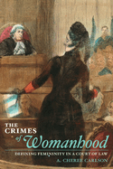 The Crimes of Womanhood: Defining Femininity in a Court of Law