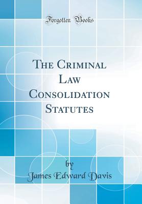 The Criminal Law Consolidation Statutes (Classic Reprint) - Davis, James Edward