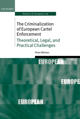 The Criminalization of European Cartel Enforcement: Theoretical, Legal, and Practical Challenges - Whelan, Peter