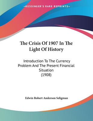 The Crisis of 1907 in the Light of History: Introduction to the Currency Problem and the Present Financial Situation (1908) - Seligman, Edwin Robert Anderson