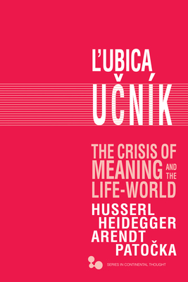 The Crisis of Meaning and the Life-World: Husserl, Heidegger, Arendt, Patocka - Ucnk, Lubica