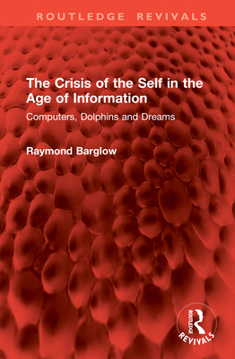 The Crisis of the Self in the Age of Information: Computers, Dolphins and Dreams - Barglow, Raymond