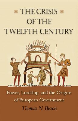 The Crisis of the Twelfth Century: Power, Lordship, and the Origins of European Government - Bisson, Thomas N