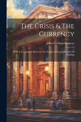 The Crisis & The Currency: With A Comparison Between The English & Scotch Systems Of Banking - Kinnear, John Gardiner